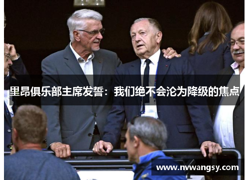 里昂俱乐部主席发誓：我们绝不会沦为降级的焦点