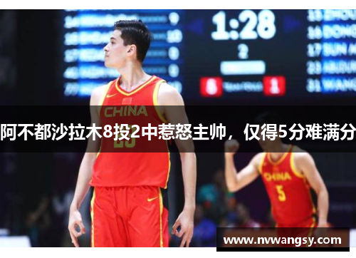 阿不都沙拉木8投2中惹怒主帅，仅得5分难满分